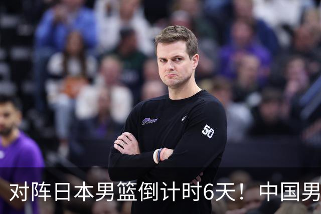 对阵日本男篮倒计时6天！中国男篮收2好消息，郭士强最新表态