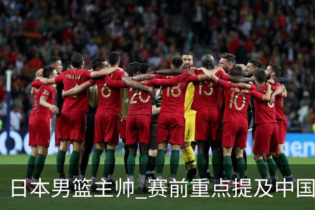 日本男篮主帅 赛前重点提及中国队一人，不是杨瀚森 也不是赵继伟！