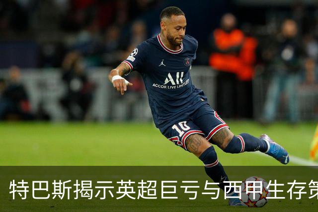 特巴斯揭示英超巨亏与西甲生存策略：曼城等豪门面临监管挑战！