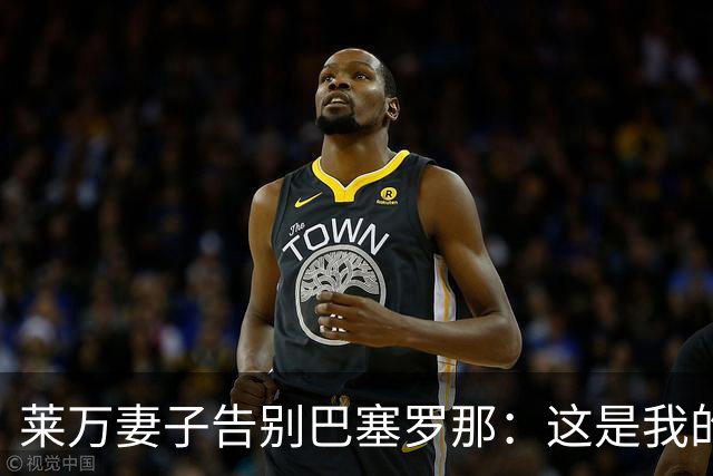 莱万妻子告别巴塞罗那：这是我的家，不想假装潇洒，其实害怕离开