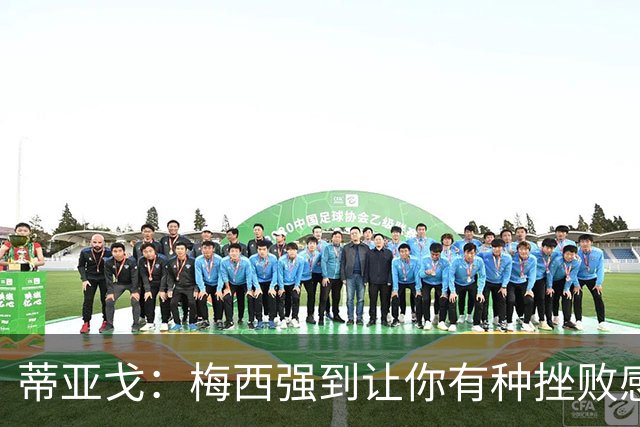 蒂亚戈：梅西强到让你有种挫败感，你在场上能做的就是尽量帮助他