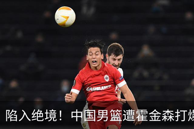 陷入绝境！中国男篮遭霍金森打爆 末轮不胜将无缘世界杯