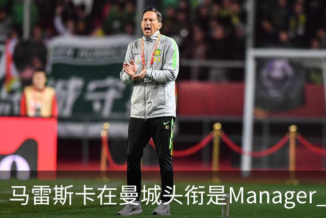 马雷斯卡在曼城头衔是Manager 曝蓝月为此支付1700万镑